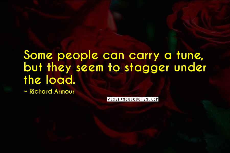 Richard Armour Quotes: Some people can carry a tune, but they seem to stagger under the load.