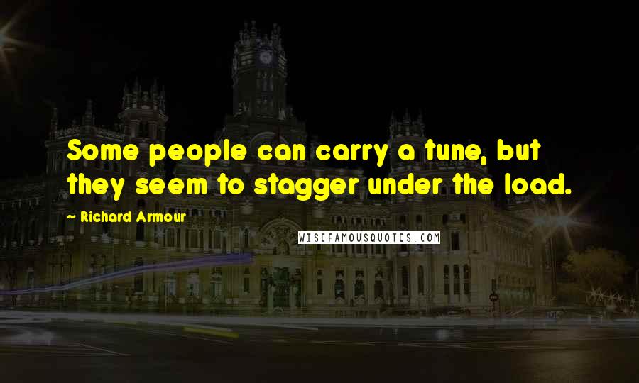 Richard Armour Quotes: Some people can carry a tune, but they seem to stagger under the load.