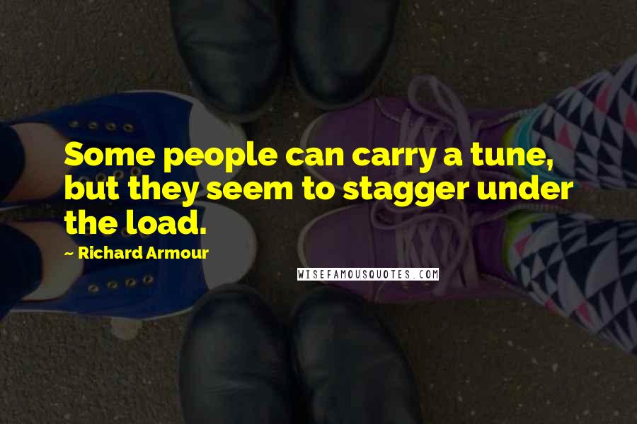 Richard Armour Quotes: Some people can carry a tune, but they seem to stagger under the load.