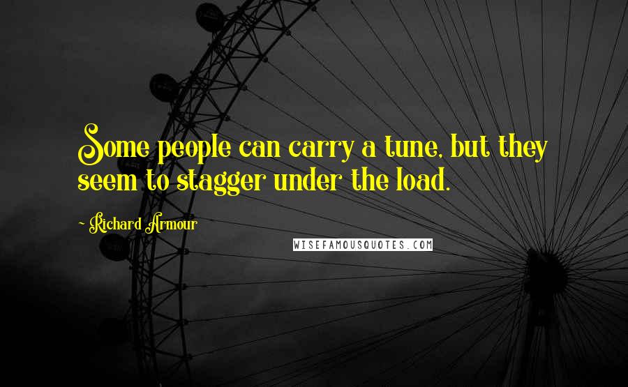 Richard Armour Quotes: Some people can carry a tune, but they seem to stagger under the load.