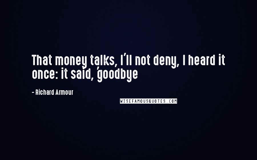 Richard Armour Quotes: That money talks, I'll not deny, I heard it once: it said, 'goodbye