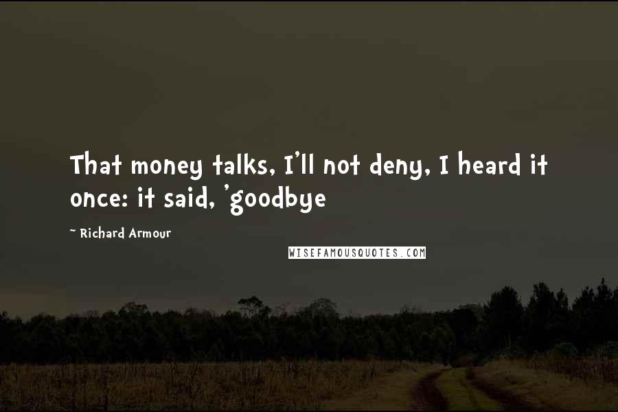 Richard Armour Quotes: That money talks, I'll not deny, I heard it once: it said, 'goodbye