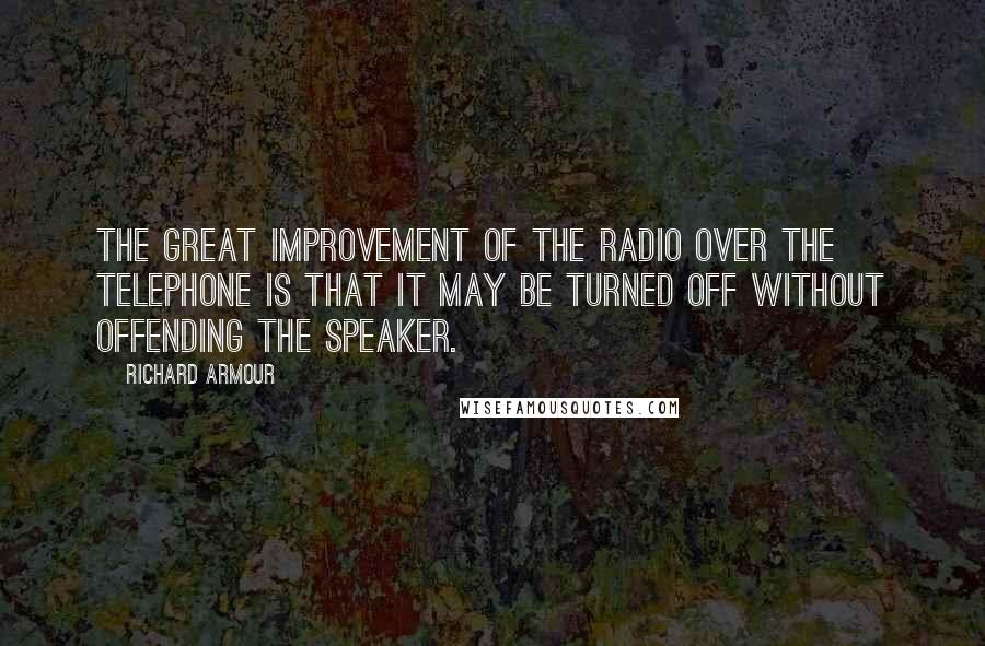 Richard Armour Quotes: The great improvement of the radio over the telephone is that it may be turned off without offending the speaker.