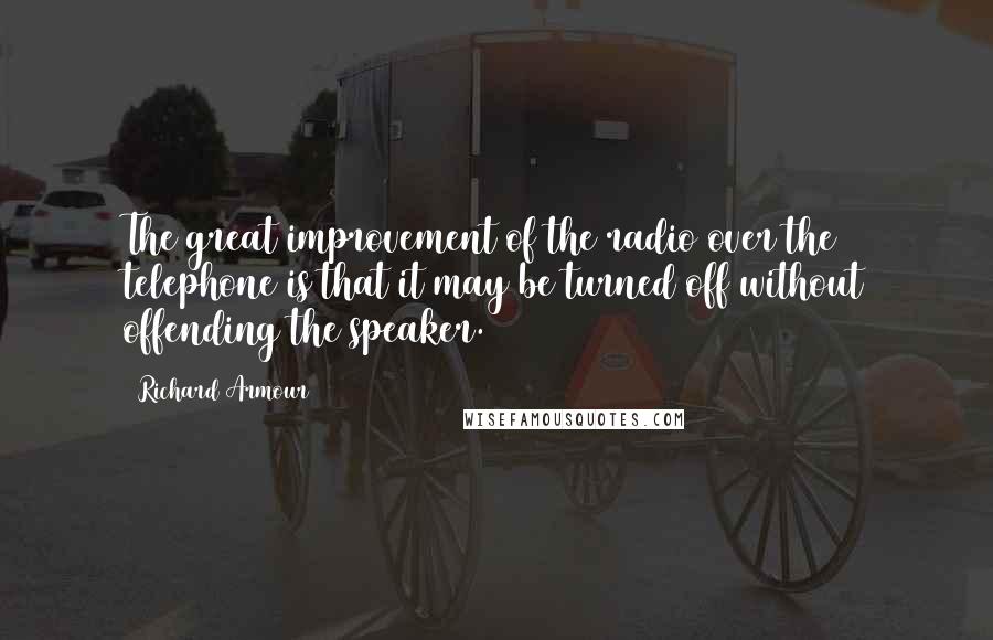 Richard Armour Quotes: The great improvement of the radio over the telephone is that it may be turned off without offending the speaker.