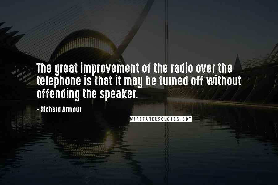 Richard Armour Quotes: The great improvement of the radio over the telephone is that it may be turned off without offending the speaker.