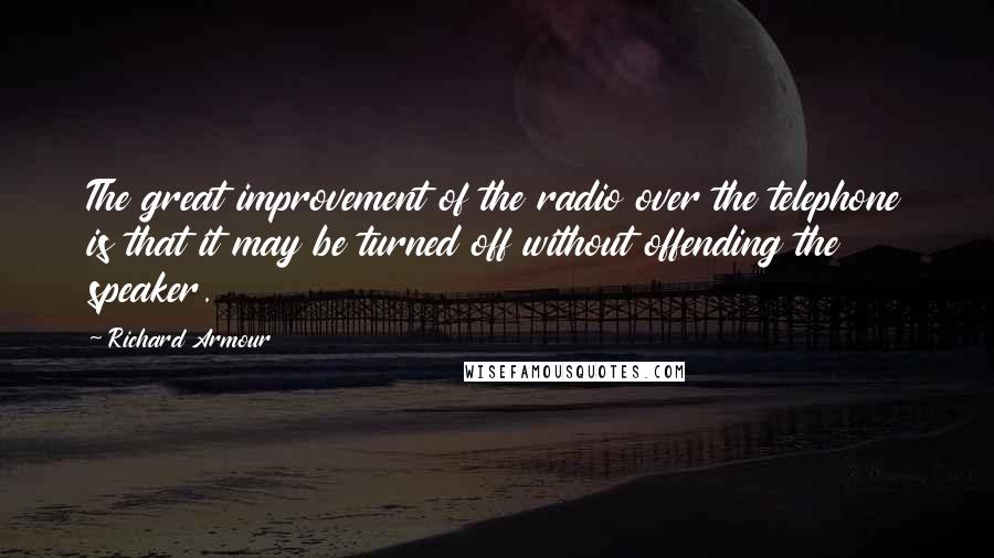 Richard Armour Quotes: The great improvement of the radio over the telephone is that it may be turned off without offending the speaker.