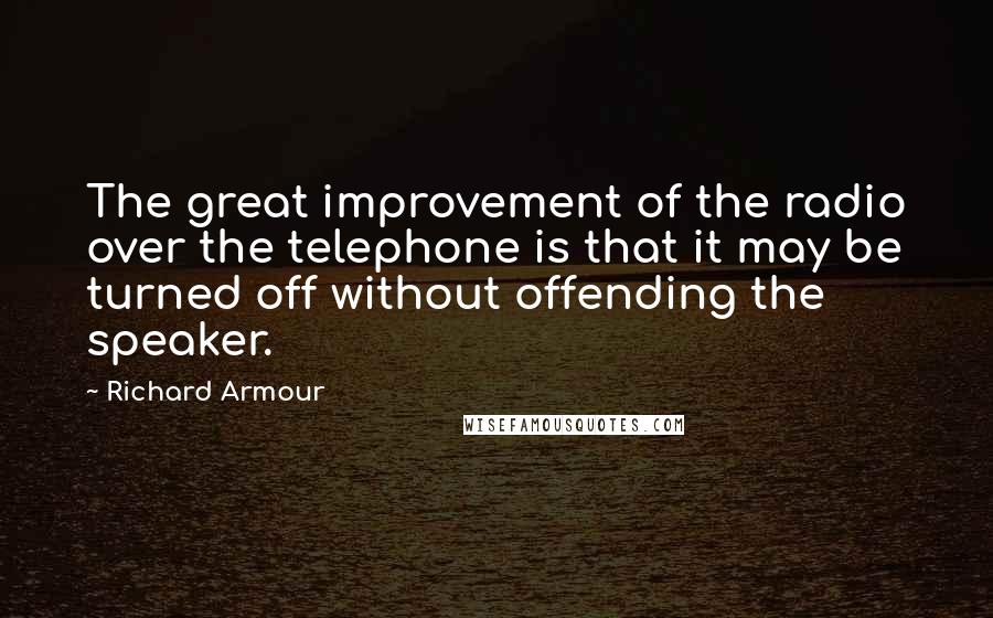 Richard Armour Quotes: The great improvement of the radio over the telephone is that it may be turned off without offending the speaker.