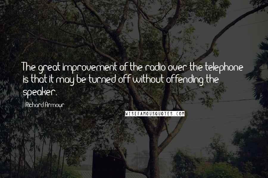 Richard Armour Quotes: The great improvement of the radio over the telephone is that it may be turned off without offending the speaker.