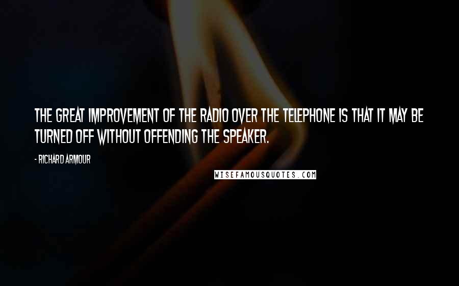 Richard Armour Quotes: The great improvement of the radio over the telephone is that it may be turned off without offending the speaker.
