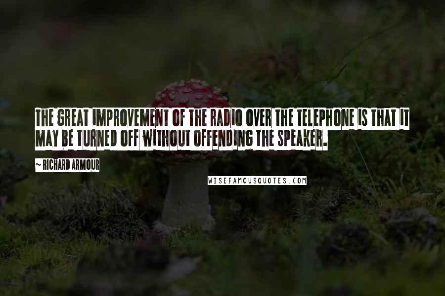 Richard Armour Quotes: The great improvement of the radio over the telephone is that it may be turned off without offending the speaker.