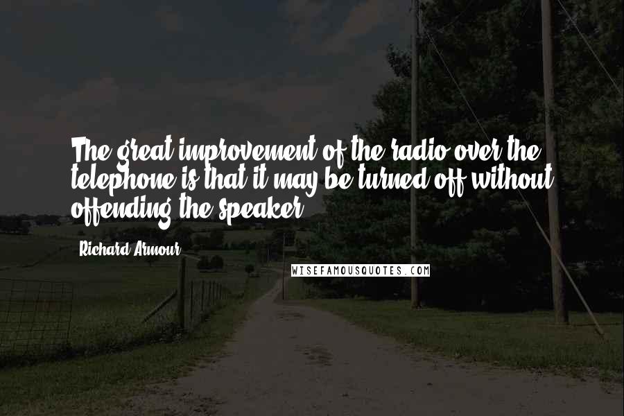 Richard Armour Quotes: The great improvement of the radio over the telephone is that it may be turned off without offending the speaker.