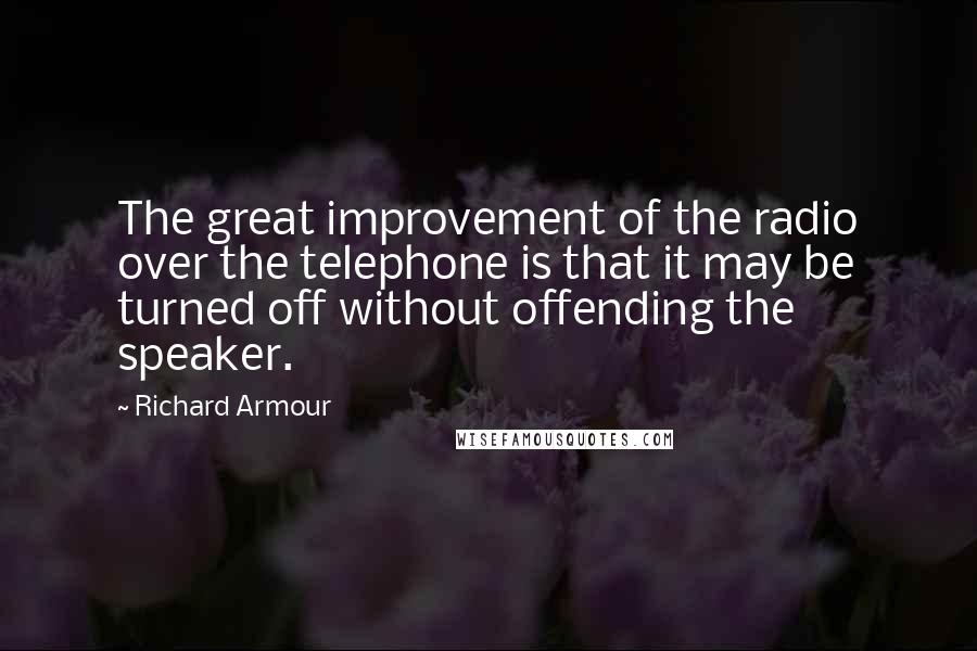 Richard Armour Quotes: The great improvement of the radio over the telephone is that it may be turned off without offending the speaker.