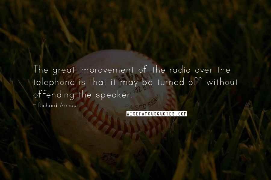 Richard Armour Quotes: The great improvement of the radio over the telephone is that it may be turned off without offending the speaker.