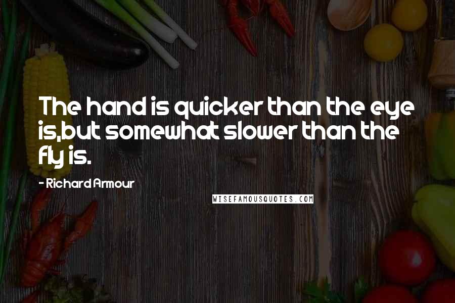 Richard Armour Quotes: The hand is quicker than the eye is,but somewhat slower than the fly is.