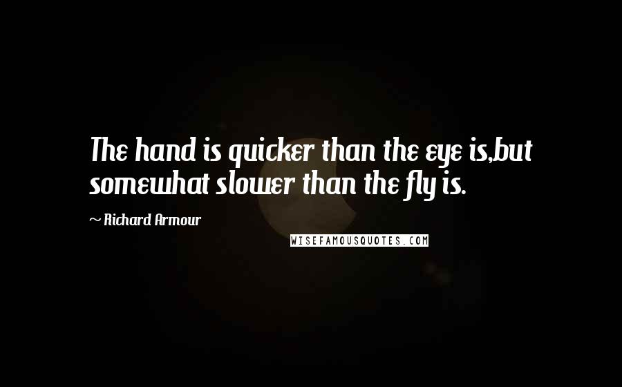 Richard Armour Quotes: The hand is quicker than the eye is,but somewhat slower than the fly is.