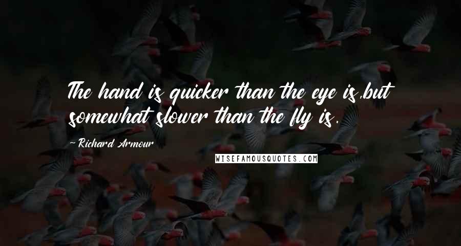 Richard Armour Quotes: The hand is quicker than the eye is,but somewhat slower than the fly is.