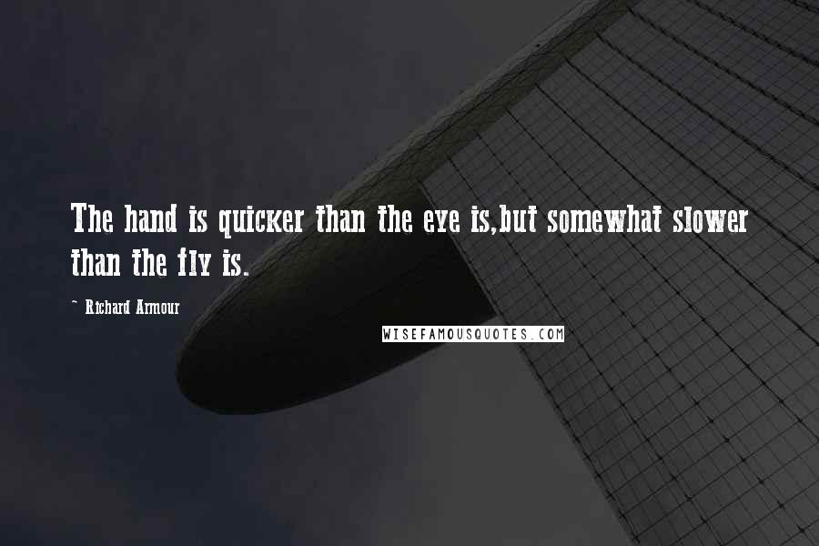 Richard Armour Quotes: The hand is quicker than the eye is,but somewhat slower than the fly is.