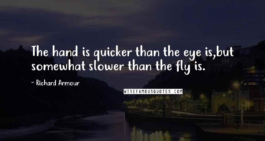 Richard Armour Quotes: The hand is quicker than the eye is,but somewhat slower than the fly is.