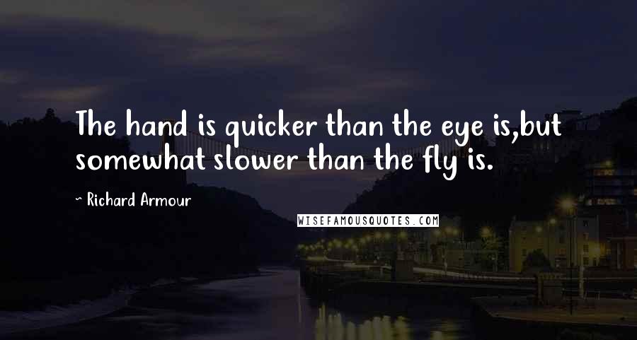 Richard Armour Quotes: The hand is quicker than the eye is,but somewhat slower than the fly is.