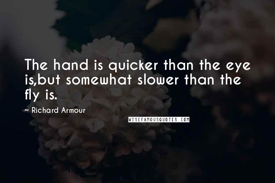 Richard Armour Quotes: The hand is quicker than the eye is,but somewhat slower than the fly is.