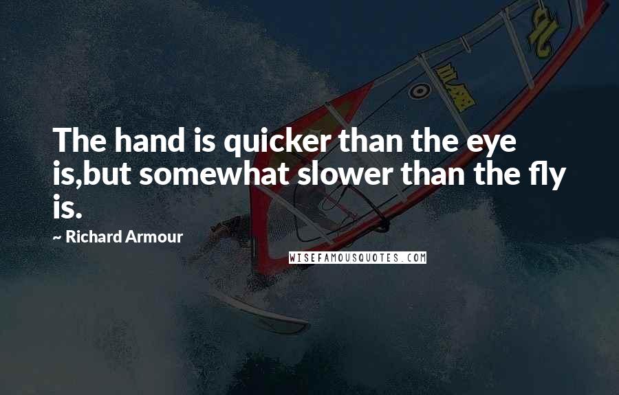 Richard Armour Quotes: The hand is quicker than the eye is,but somewhat slower than the fly is.