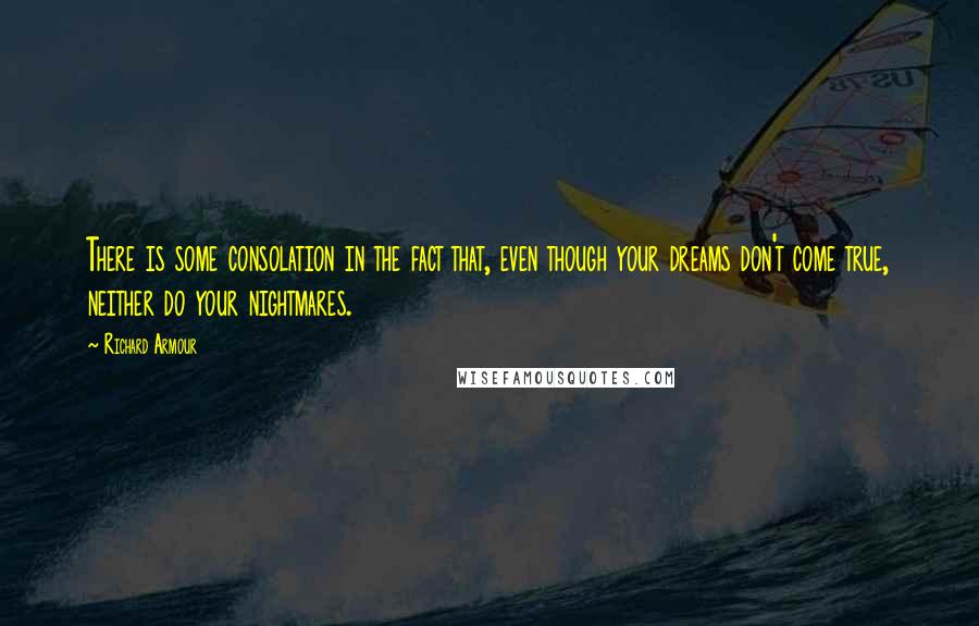 Richard Armour Quotes: There is some consolation in the fact that, even though your dreams don't come true, neither do your nightmares.