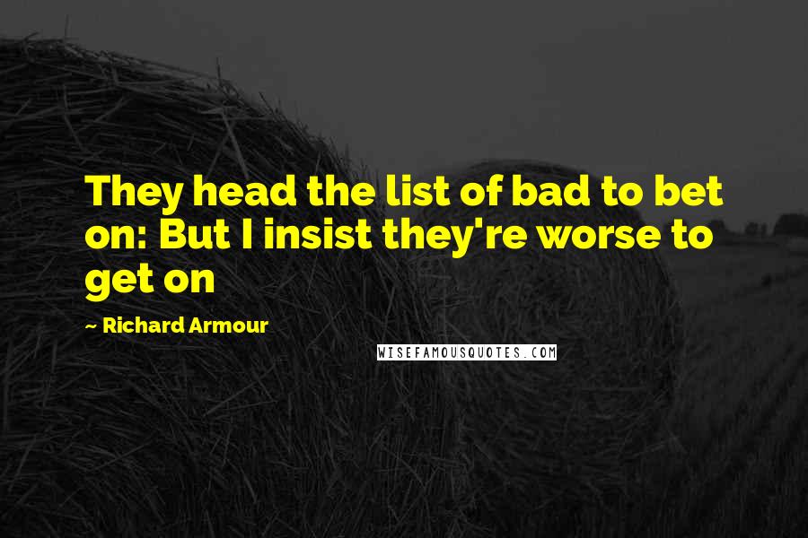 Richard Armour Quotes: They head the list of bad to bet on: But I insist they're worse to get on