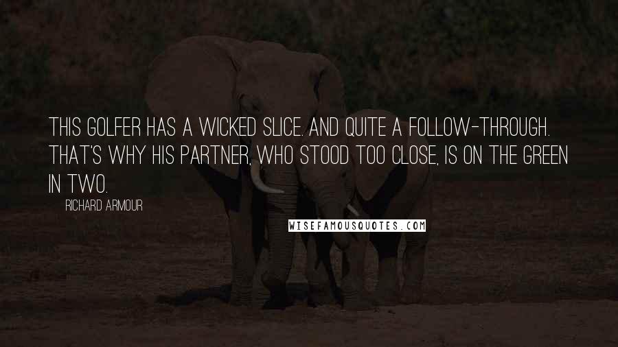 Richard Armour Quotes: This golfer has a wicked slice. And quite a follow-through. That's why his partner, who stood too close, Is on the green in two.