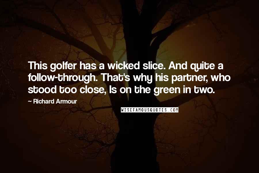Richard Armour Quotes: This golfer has a wicked slice. And quite a follow-through. That's why his partner, who stood too close, Is on the green in two.