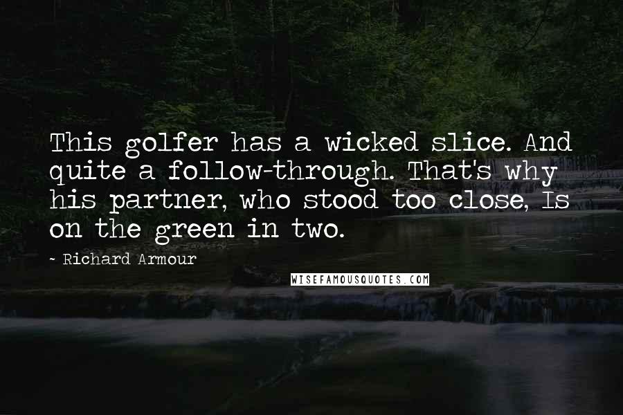 Richard Armour Quotes: This golfer has a wicked slice. And quite a follow-through. That's why his partner, who stood too close, Is on the green in two.