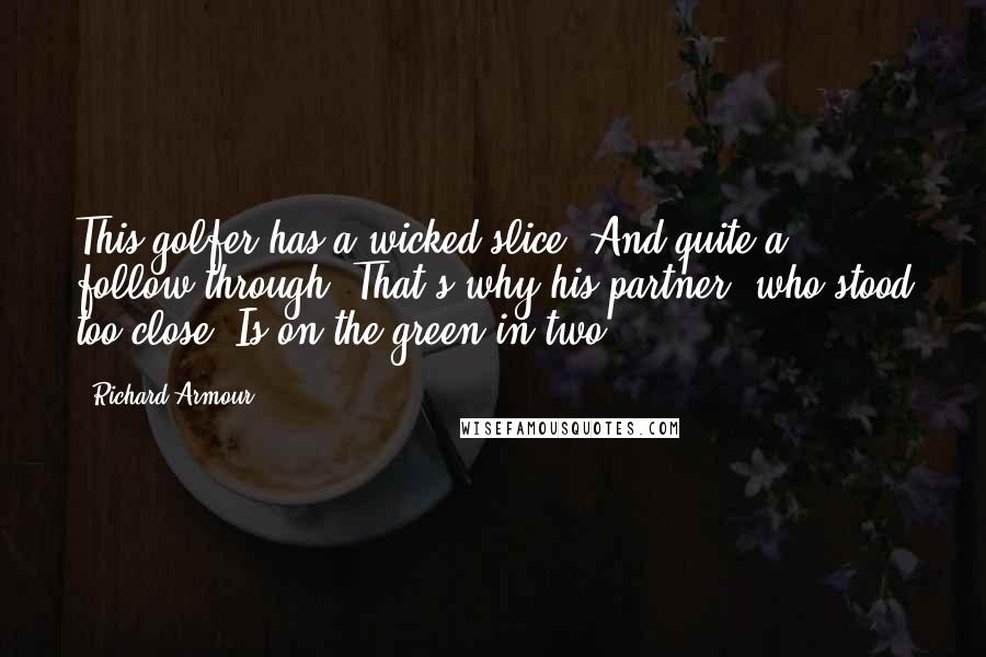 Richard Armour Quotes: This golfer has a wicked slice. And quite a follow-through. That's why his partner, who stood too close, Is on the green in two.