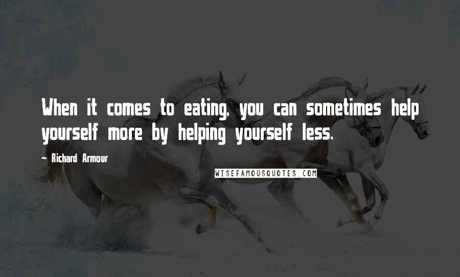 Richard Armour Quotes: When it comes to eating, you can sometimes help yourself more by helping yourself less.