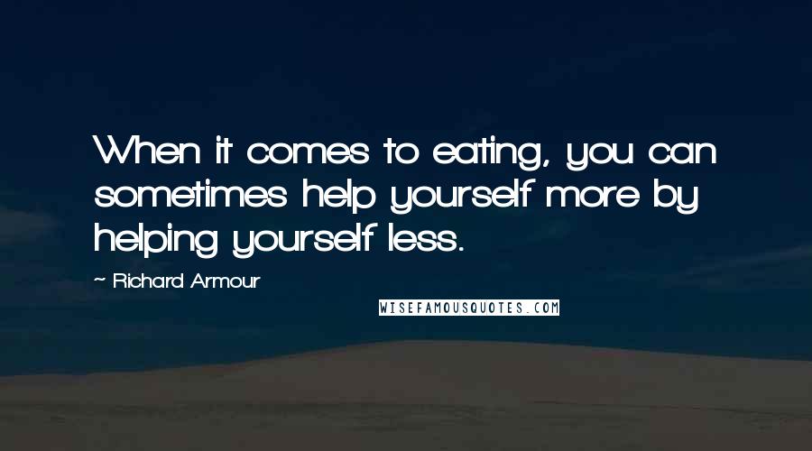 Richard Armour Quotes: When it comes to eating, you can sometimes help yourself more by helping yourself less.