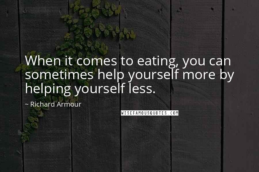 Richard Armour Quotes: When it comes to eating, you can sometimes help yourself more by helping yourself less.