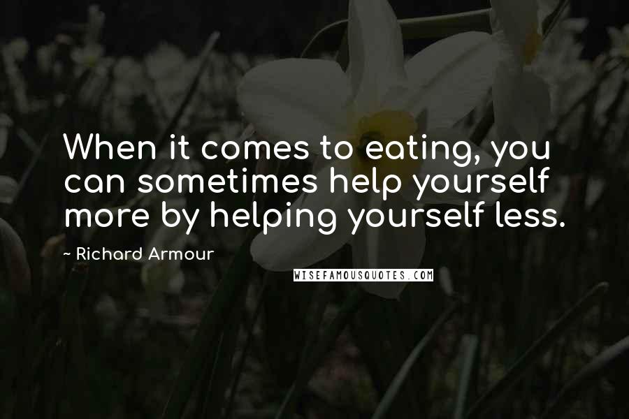 Richard Armour Quotes: When it comes to eating, you can sometimes help yourself more by helping yourself less.