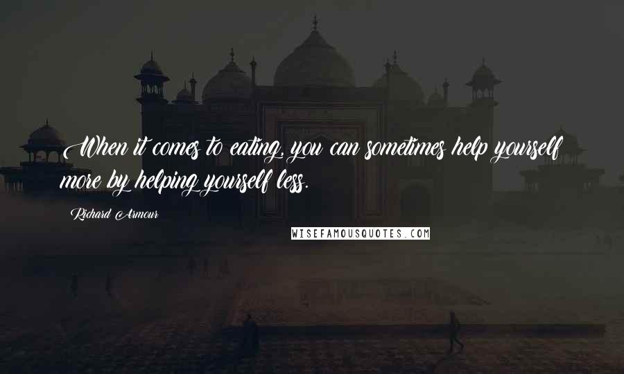 Richard Armour Quotes: When it comes to eating, you can sometimes help yourself more by helping yourself less.