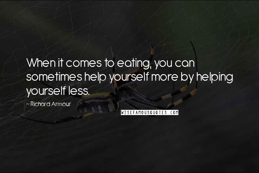 Richard Armour Quotes: When it comes to eating, you can sometimes help yourself more by helping yourself less.