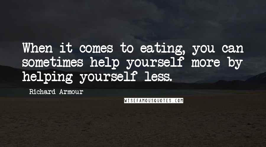 Richard Armour Quotes: When it comes to eating, you can sometimes help yourself more by helping yourself less.