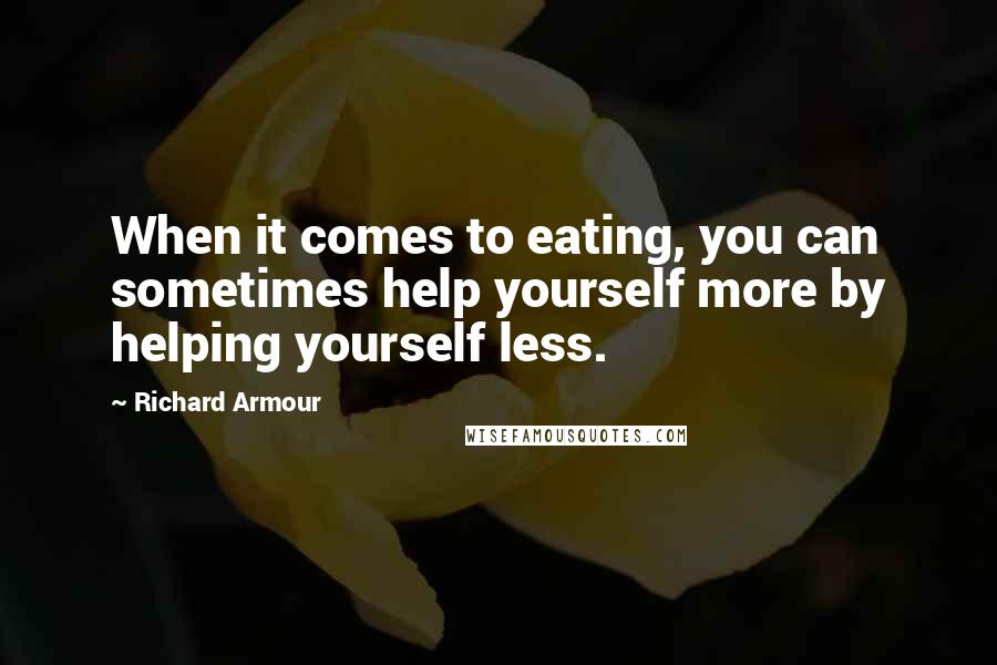 Richard Armour Quotes: When it comes to eating, you can sometimes help yourself more by helping yourself less.