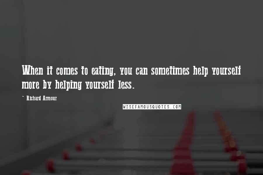 Richard Armour Quotes: When it comes to eating, you can sometimes help yourself more by helping yourself less.
