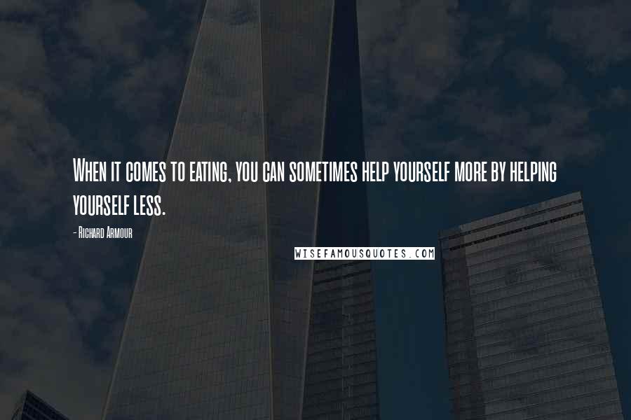 Richard Armour Quotes: When it comes to eating, you can sometimes help yourself more by helping yourself less.
