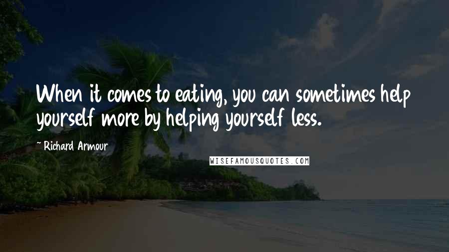 Richard Armour Quotes: When it comes to eating, you can sometimes help yourself more by helping yourself less.