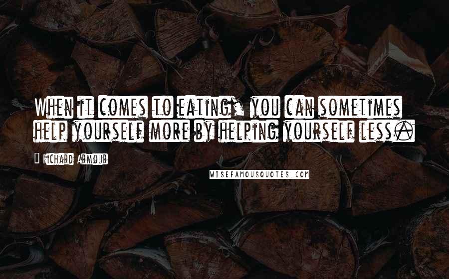 Richard Armour Quotes: When it comes to eating, you can sometimes help yourself more by helping yourself less.