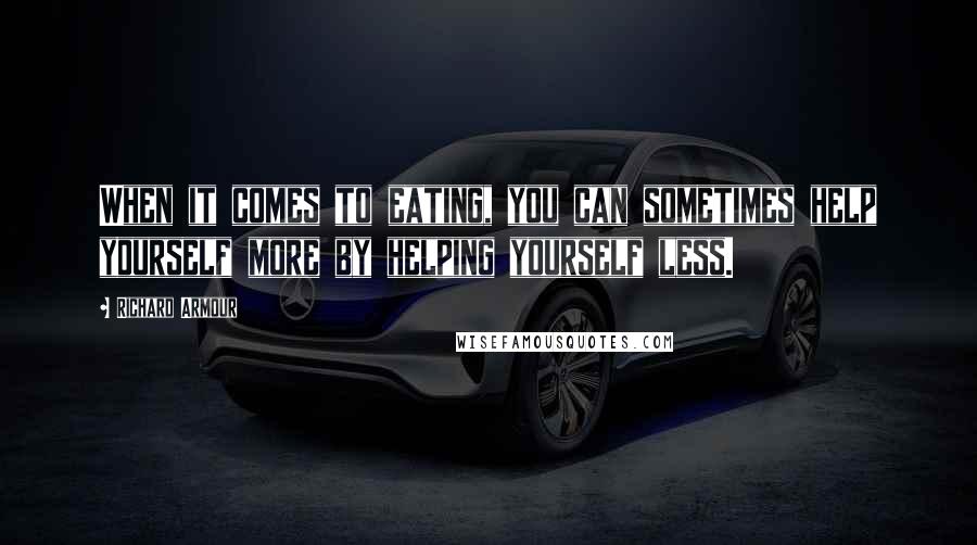 Richard Armour Quotes: When it comes to eating, you can sometimes help yourself more by helping yourself less.