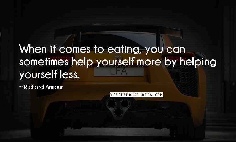 Richard Armour Quotes: When it comes to eating, you can sometimes help yourself more by helping yourself less.