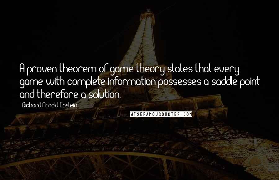 Richard Arnold Epstein Quotes: A proven theorem of game theory states that every game with complete information possesses a saddle point and therefore a solution.