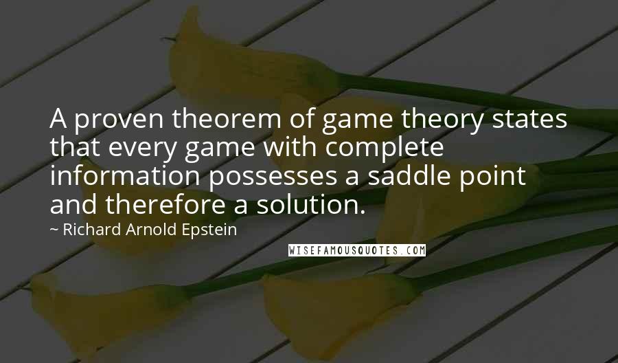 Richard Arnold Epstein Quotes: A proven theorem of game theory states that every game with complete information possesses a saddle point and therefore a solution.