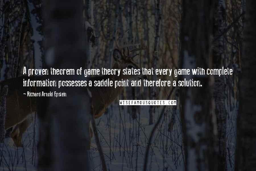 Richard Arnold Epstein Quotes: A proven theorem of game theory states that every game with complete information possesses a saddle point and therefore a solution.