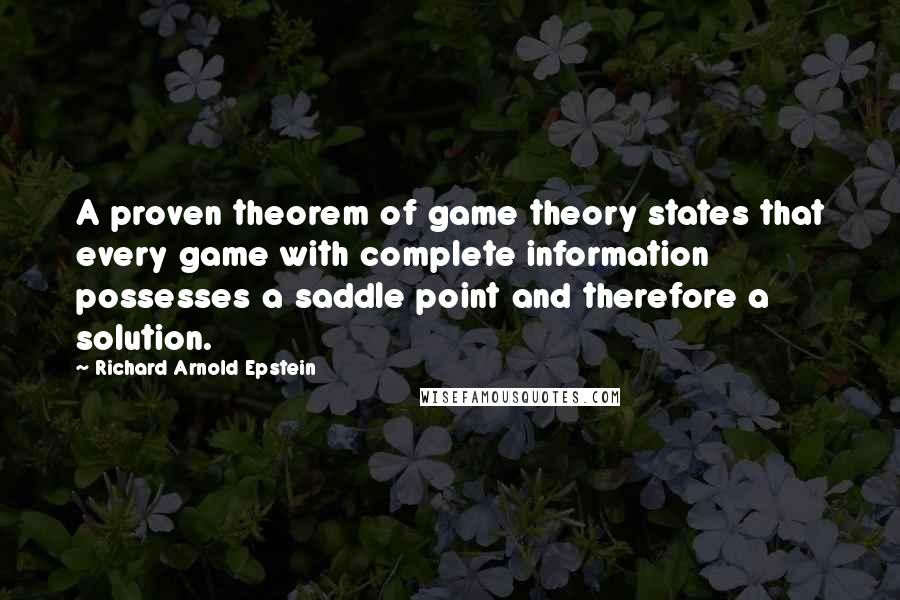Richard Arnold Epstein Quotes: A proven theorem of game theory states that every game with complete information possesses a saddle point and therefore a solution.