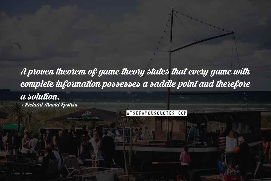 Richard Arnold Epstein Quotes: A proven theorem of game theory states that every game with complete information possesses a saddle point and therefore a solution.